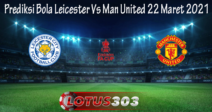 Prediksi Bola Leicester Vs Man United 22 Maret 2021