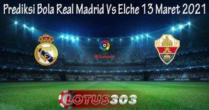 Prediksi Bola Real Madrid Vs Elche 13 Maret 2021