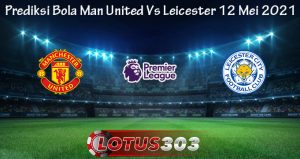 Prediksi Bola Man United Vs Leicester 12 Mei 2021