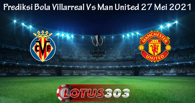 Prediksi Bola Villarreal Vs Man United 27 Mei 2021