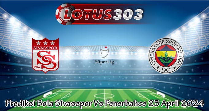 Prediksi Bola Sivasspor Vs Fenerbahce 23 April 2024